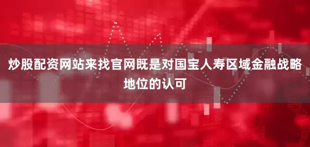 炒股配资网站来找官网既是对国宝人寿区域金融战略地位的认可