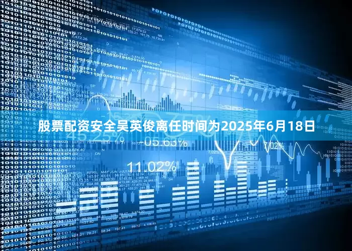 股票配资安全吴英俊离任时间为2025年6月18日