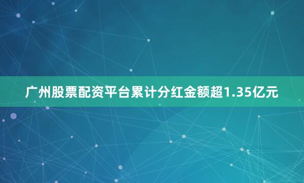 广州股票配资平台累计分红金额超1.35亿元
