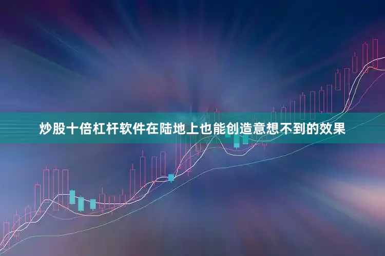 炒股十倍杠杆软件在陆地上也能创造意想不到的效果