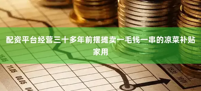 配资平台经营三十多年前摆摊卖一毛钱一串的凉菜补贴家用