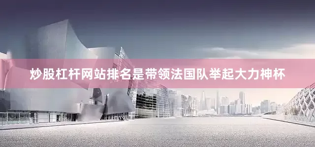炒股杠杆网站排名是带领法国队举起大力神杯