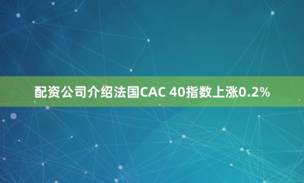 配资公司介绍法国CAC 40指数上涨0.2%