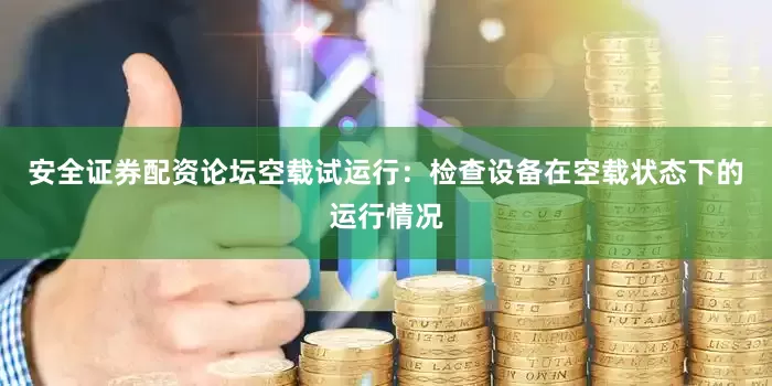 安全证券配资论坛空载试运行：检查设备在空载状态下的运行情况