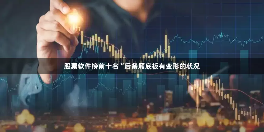 股票软件榜前十名“后备厢底板有变形的状况