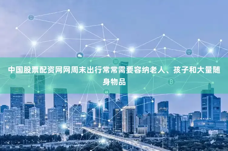 中国股票配资网网周末出行常常需要容纳老人、孩子和大量随身物品