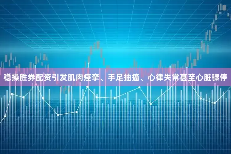 稳操胜券配资引发肌肉痉挛、手足抽搐、心律失常甚至心脏骤停